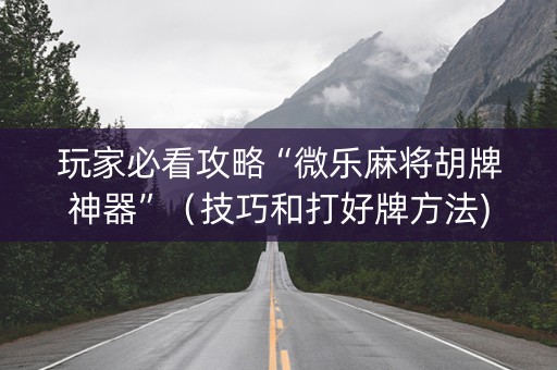 玩家必看攻略“微乐麻将胡牌神器”（技巧和打好牌方法)