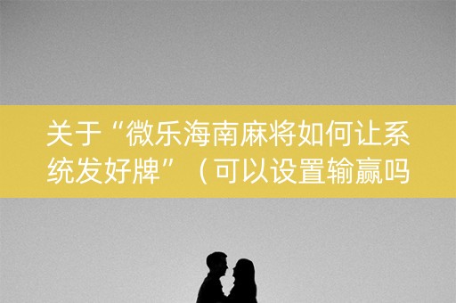 关于“微乐海南麻将如何让系统发好牌”（可以设置输赢吗)