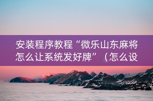 安装程序教程“微乐山东麻将怎么让系统发好牌”（怎么设置能有好牌)