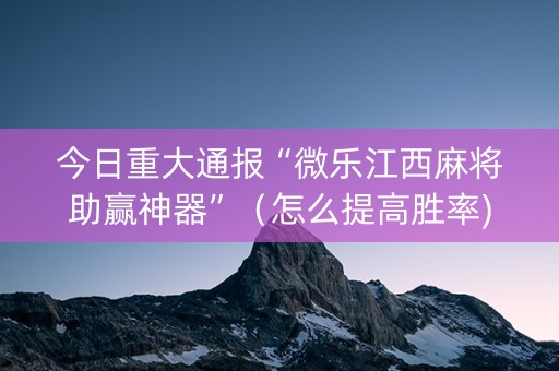 今日重大通报“微乐江西麻将助赢神器”（怎么提高胜率)