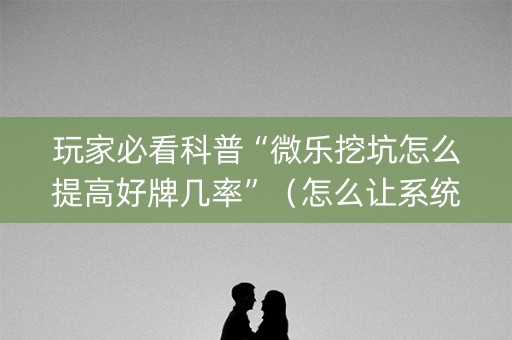 玩家必看科普“微乐挖坑怎么提高好牌几率”（怎么让系统给你发好牌)