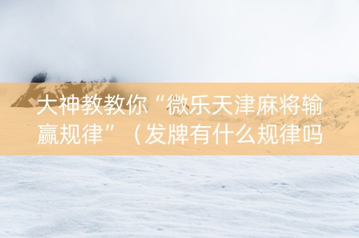 大神教教你“微乐天津麻将输赢规律”（发牌有什么规律吗)