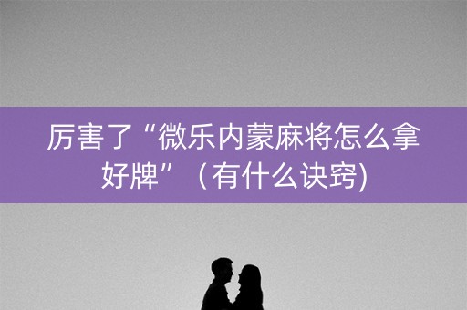 厉害了“微乐内蒙麻将怎么拿好牌”（有什么诀窍)