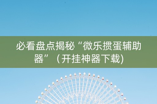 必看盘点揭秘“微乐掼蛋辅助器”（开挂神器下载)