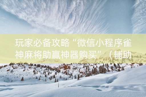 玩家必备攻略“微信小程序雀神麻将助赢神器购买”（辅助神器免费)