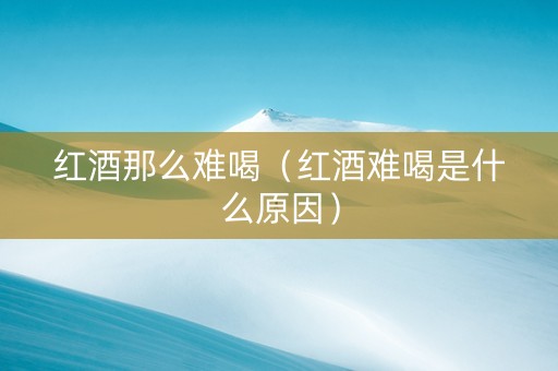 红酒那么难喝（红酒难喝是什么原因）