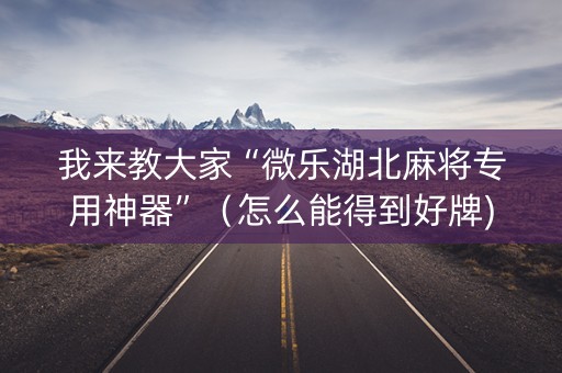 我来教大家“微乐湖北麻将专用神器”（怎么能得到好牌)