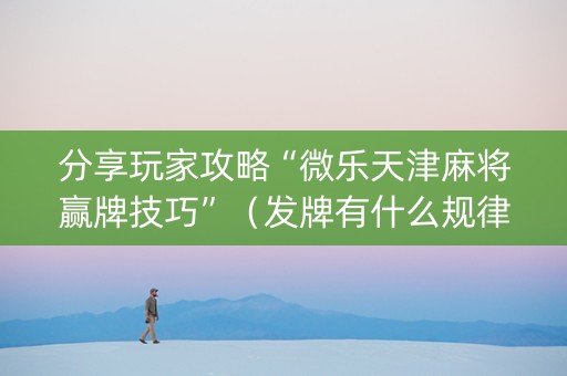分享玩家攻略“微乐天津麻将赢牌技巧”（发牌有什么规律吗)