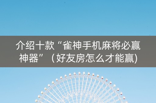 介绍十款“雀神手机麻将必赢神器”（好友房怎么才能赢)