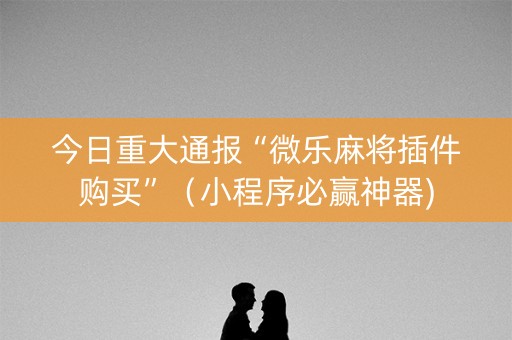 今日重大通报“微乐麻将插件购买”（小程序必赢神器)