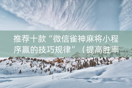 推荐十款“微信雀神麻将小程序赢的技巧规律”（提高胜率技巧)