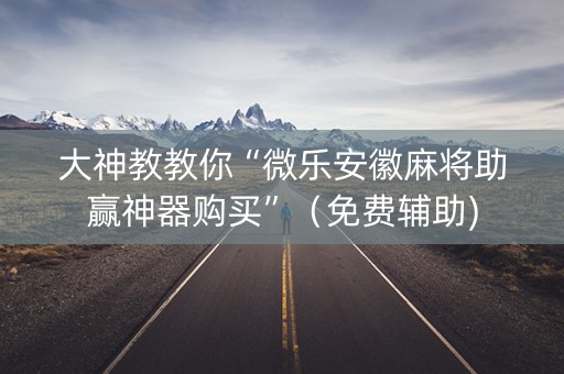 大神教教你“微乐安徽麻将助赢神器购买”（免费辅助)