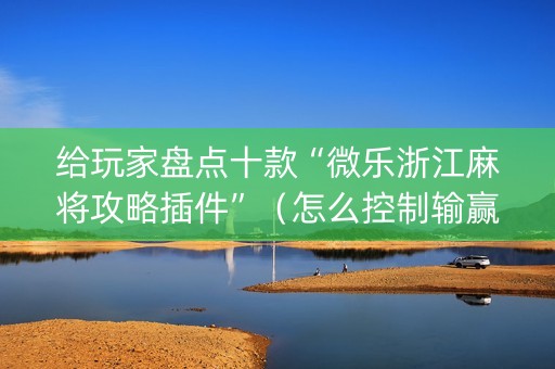 给玩家盘点十款“微乐浙江麻将攻略插件”（怎么控制输赢)