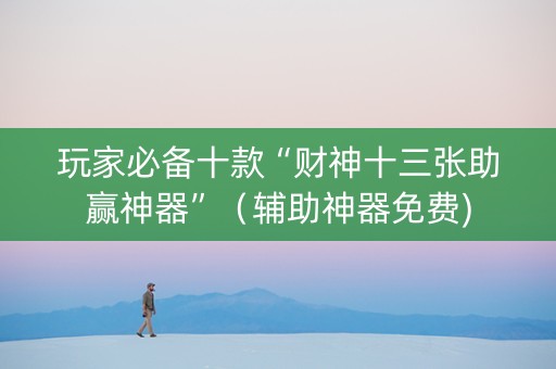 玩家必备十款“财神十三张助赢神器”（辅助神器免费)