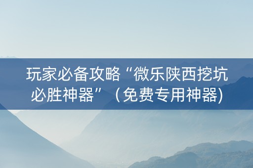 玩家必备攻略“微乐陕西挖坑必胜神器”（免费专用神器)