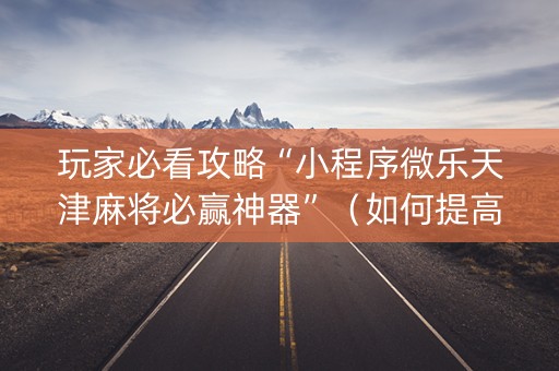 玩家必看攻略“小程序微乐天津麻将必赢神器”（如何提高胜率)