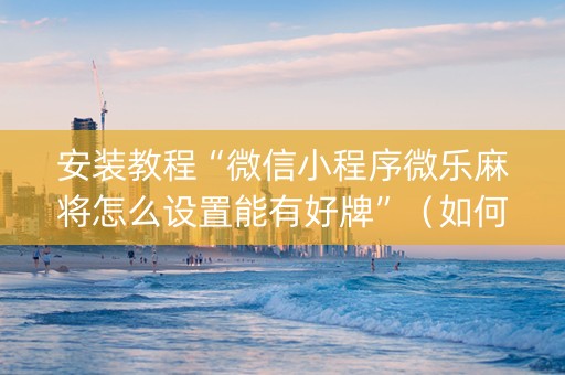 安装教程“微信小程序微乐麻将怎么设置能有好牌”（如何让系统发好牌)