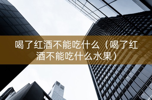 喝了红酒不能吃什么（喝了红酒不能吃什么水果）