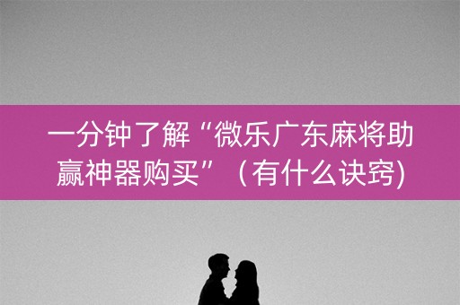 一分钟了解“微乐广东麻将助赢神器购买”（有什么诀窍)