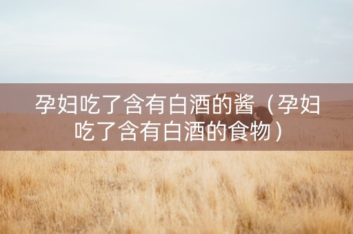 孕妇吃了含有白酒的酱（孕妇吃了含有白酒的食物）