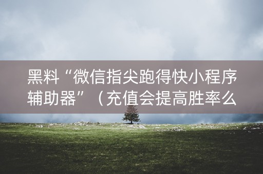 黑料“微信指尖跑得快小程序辅助器”（充值会提高胜率么)