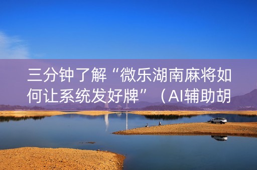 三分钟了解“微乐湖南麻将如何让系统发好牌”（AI辅助胡牌规则)