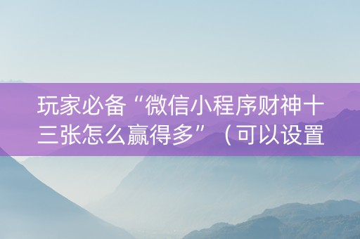 玩家必备“微信小程序财神十三张怎么赢得多”（可以设置输赢吗)
