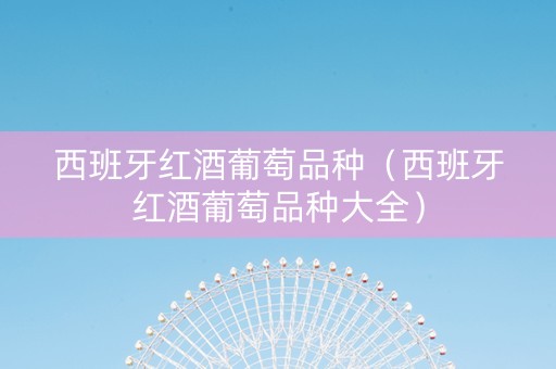 西班牙红酒葡萄品种（西班牙红酒葡萄品种大全）