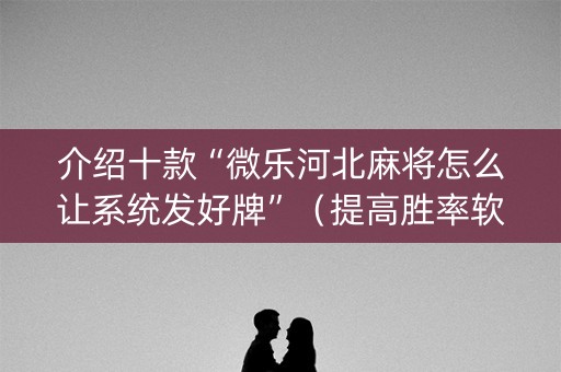 介绍十款“微乐河北麻将怎么让系统发好牌”（提高胜率软件)