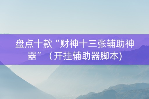 盘点十款“财神十三张辅助神器”（开挂辅助器脚本)