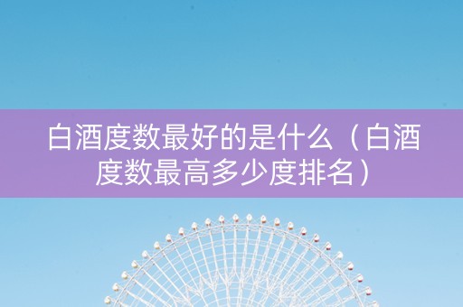 白酒度数最好的是什么（白酒度数最高多少度排名）