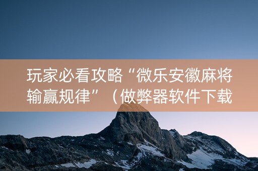 玩家必看攻略“微乐安徽麻将输赢规律”（做弊器软件下载)