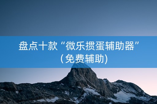 盘点十款“微乐掼蛋辅助器”（免费辅助)