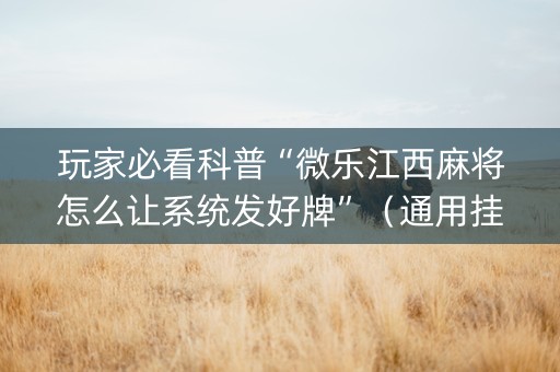 玩家必看科普“微乐江西麻将怎么让系统发好牌”（通用挂软件多少钱)