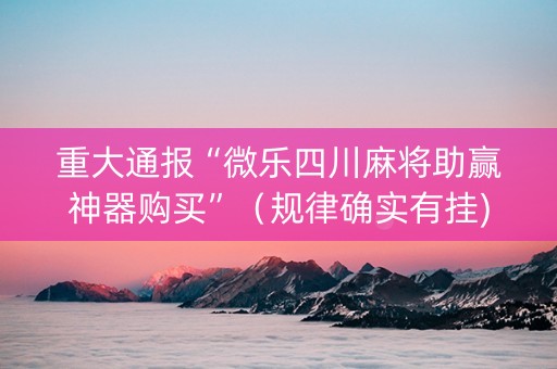 重大通报“微乐四川麻将助赢神器购买”（规律确实有挂)