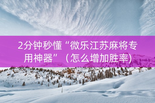 2分钟秒懂“微乐江苏麻将专用神器”（怎么增加胜率)