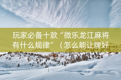 玩家必备十款“微乐龙江麻将有什么规律”（怎么能让牌好一点)