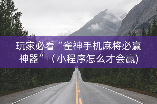 玩家必看“雀神手机麻将必赢神器”（小程序怎么才会赢)
