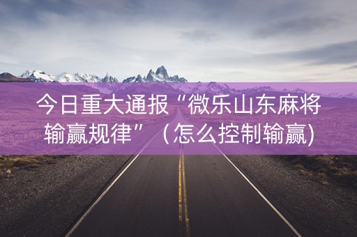 今日重大通报“微乐山东麻将输赢规律”（怎么控制输赢)
