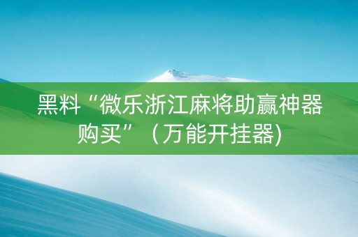黑料“微乐浙江麻将助赢神器购买”（万能开挂器)