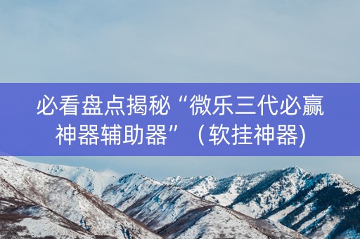 必看盘点揭秘“微乐三代必赢神器辅助器”（软挂神器)
