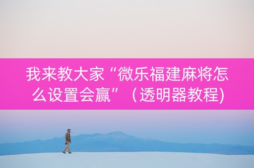 我来教大家“微乐福建麻将怎么设置会赢”（透明器教程)