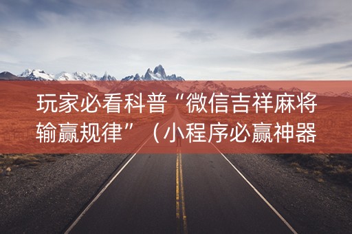 玩家必看科普“微信吉祥麻将输赢规律”（小程序必赢神器)
