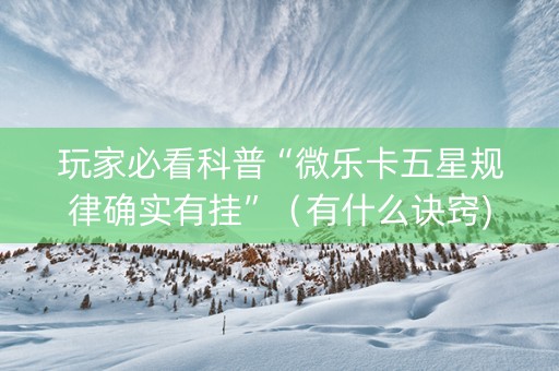 玩家必看科普“微乐卡五星规律确实有挂”（有什么诀窍)