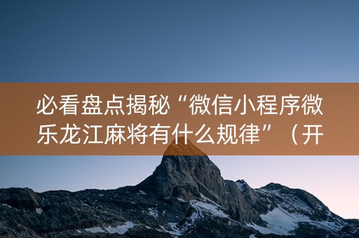 必看盘点揭秘“微信小程序微乐龙江麻将有什么规律”（开挂神器下载)