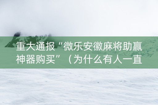 重大通报“微乐安徽麻将助赢神器购买”（为什么有人一直赢)