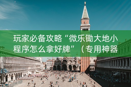玩家必备攻略“微乐锄大地小程序怎么拿好牌”（专用神器)