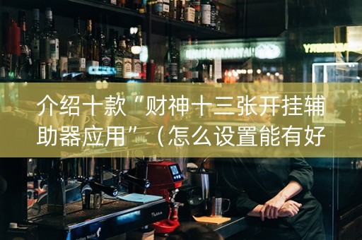 介绍十款“财神十三张开挂辅助器应用”（怎么设置能有好牌)