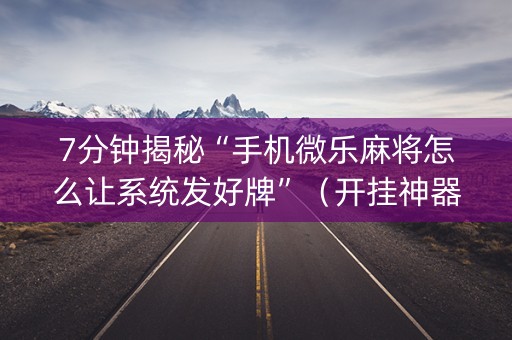 7分钟揭秘“手机微乐麻将怎么让系统发好牌”（开挂神器下载)