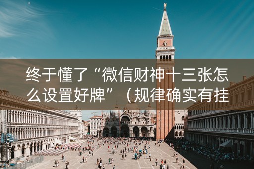 终于懂了“微信财神十三张怎么设置好牌”（规律确实有挂)